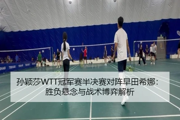 孙颖莎WTT冠军赛半决赛对阵早田希娜：胜负悬念与战术博弈解析