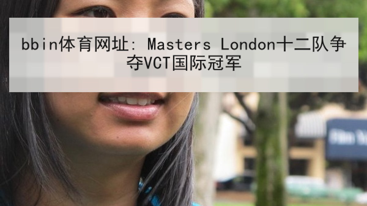 bbin体育网址: Masters London十二队争夺VCT国际冠军 bbin体育网址: Masters London十二队争夺VCT国际冠军