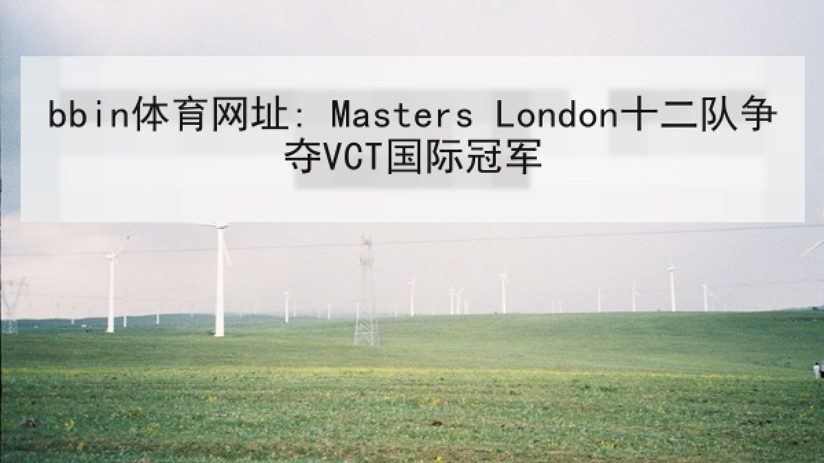 bbin体育网址: Masters London十二队争夺VCT国际冠军