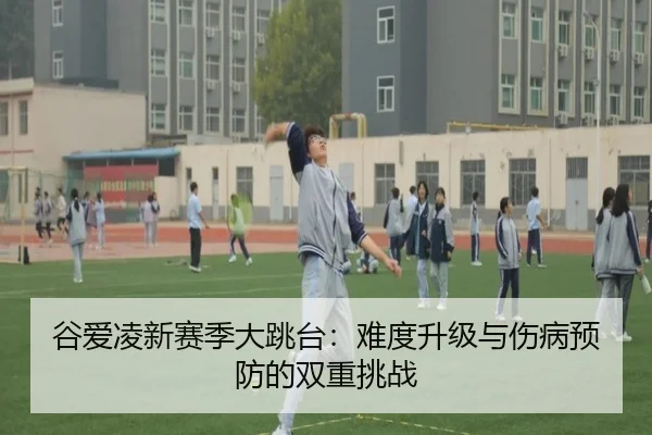 谷爱凌新赛季大跳台：难度升级与伤病预防的双重挑战