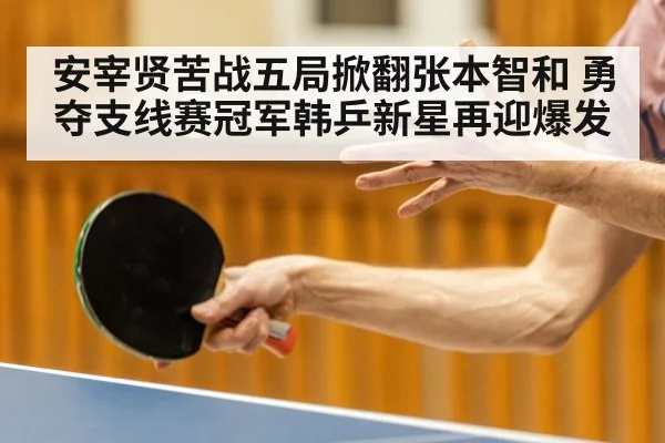 安宰贤苦战五局掀翻张本智和 勇夺支线赛冠军韩乒新星再迎爆发