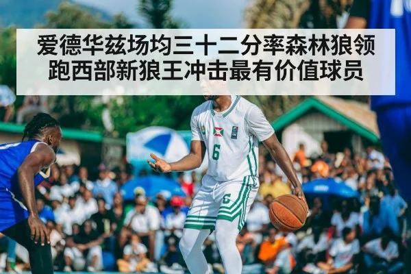 爱德华兹场均三十二分率森林狼领跑西部新狼王冲击最有价值球员