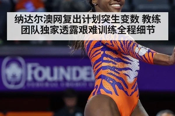 纳达尔澳网复出计划突生变数 教练团队独家透露艰难训练全程细节