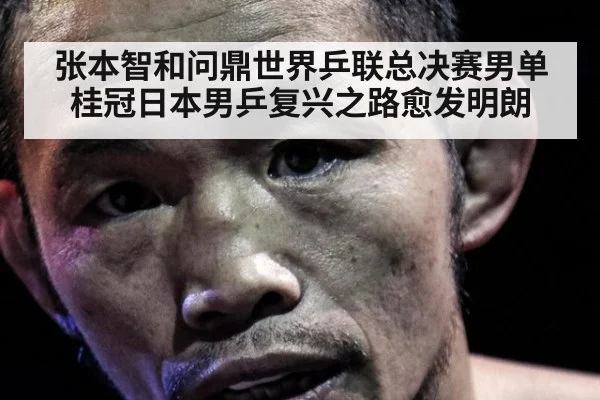 张本智和问鼎世界乒联总决赛男单桂冠日本男乒复兴之路愈发明朗